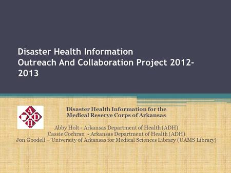 Disaster Health Information Outreach And Collaboration Project 2012- 2013 Disaster Health Information for the Medical Reserve Corps of Arkansas Abby Holt.
