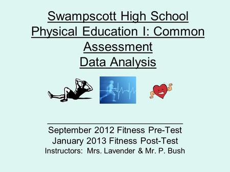 Swampscott High School Physical Education I: Common Assessment Data Analysis ___________________________ September 2012 Fitness Pre-Test January 2013 Fitness.