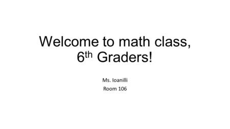 Welcome to math class, 6 th Graders! Ms. Ioanilli Room 106.