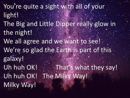 You’re quite a sight with all of your light! The Big and Little Dipper really glow in the night! We all agree and we want to see! We’re so glad the Earth.