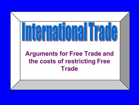 Arguments for Free Trade and the costs of restricting Free Trade.
