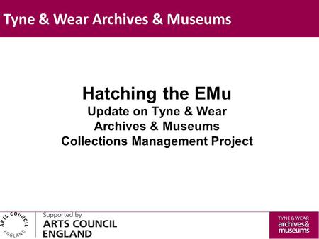 Hatching the EMu Update on Tyne & Wear Archives & Museums Collections Management Project Tyne & Wear Archives & Museums.