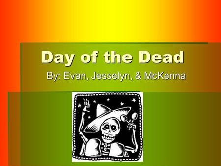 Day of the Dead By: Evan, Jesselyn, & McKenna. Who Day of the Dead, Dia de Los Muertos, is a holiday celebrated by Mexican citizens and many Mexican-Americans.