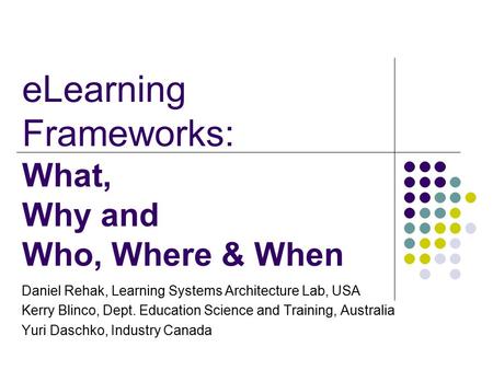 ELearning Frameworks: What, Why and Who, Where & When Daniel Rehak, Learning Systems Architecture Lab, USA Kerry Blinco, Dept. Education Science and Training,