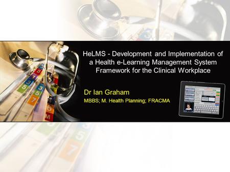 Dr Ian Graham MBBS; M. Health Planning; FRACMA HeLMS - Development and Implementation of a Health e-Learning Management System Framework for the Clinical.