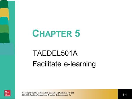 5-1 Copyright © 2013 McGraw-Hill Education (Australia) Pty Ltd Hill, Hill, Perlitz, Professional Training & Assessment, 1e C HAPTER 5 TAEDEL501A Facilitate.