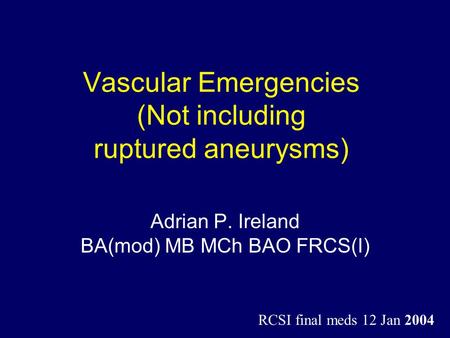 Vascular Emergencies (Not including ruptured aneurysms) Adrian P. Ireland BA(mod) MB MCh BAO FRCS(I) RCSI final meds 12 Jan 2004.