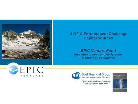 U OF U Entrepreneur Challenge Capital Sources EPIC Venture Fund Investing in seed and early-stage technology companies Opal Financial Group Emerging Manager.