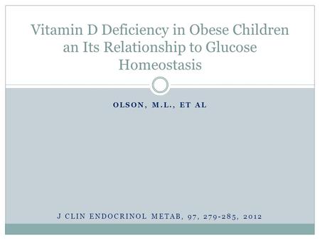 OLSON, M.L., ET AL Vitamin D Deficiency in Obese Children an Its Relationship to Glucose Homeostasis J CLIN ENDOCRINOL METAB, 97, 279-285, 2012.