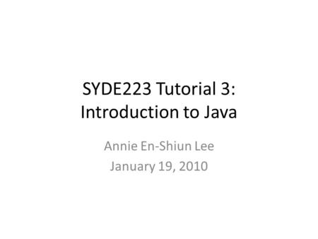 SYDE223 Tutorial 3: Introduction to Java Annie En-Shiun Lee January 19, 2010.