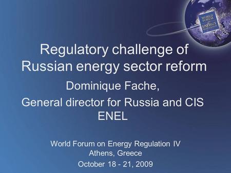 World Forum on Energy Regulation IV Athens, Greece October 18 - 21, 2009 Regulatory challenge of Russian energy sector reform Dominique Fache, General.