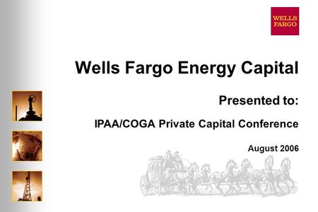 Wells Fargo Energy Capital August 2006 Presented to: IPAA/COGA Private Capital Conference.
