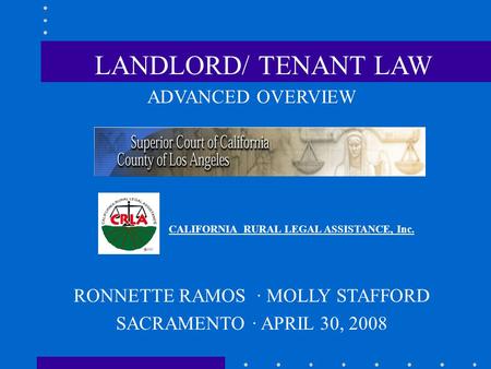 ADVANCED OVERVIEW CALIFORNIA RURAL LEGAL ASSISTANCE, Inc. RONNETTE RAMOS · MOLLY STAFFORD SACRAMENTO · APRIL 30, 2008 LANDLORD/ TENANT LAW.