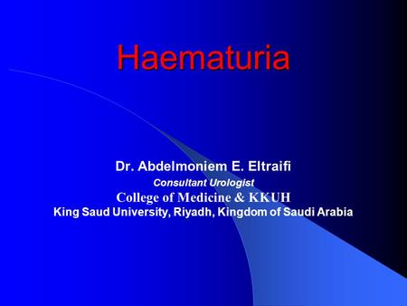 Haematuria Dr. Abdelmoniem E. Eltraifi Consultant Urologist College of Medicine & KKUH King Saud University, Riyadh, Kingdom of Saudi Arabia.