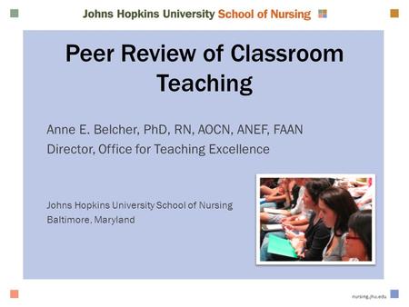 Peer Review of Classroom Teaching Anne E. Belcher, PhD, RN, AOCN, ANEF, FAAN Director, Office for Teaching Excellence Johns Hopkins University School of.