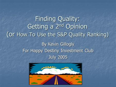 Finding Quality: Getting a 2 nd Opinion (or How To Use the S&P Quality Ranking) By Kevin Gillogly For Happy Destiny Investment Club July 2005.