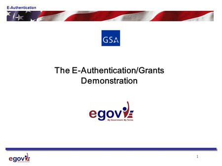 1 E-Authentication The E-Authentication/Grants Demonstration.