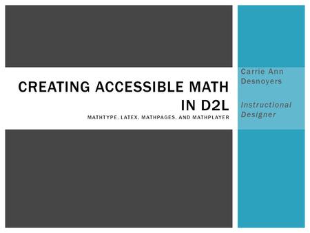 Carrie Ann Desnoyers Instructional Designer CREATING ACCESSIBLE MATH IN D2L MATHTYPE, LATEX, MATHPAGES, AND MATHPLAYER.