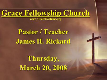 Grace Fellowship Church www.GraceDoctrine.org Pastor / Teacher James H. Rickard Thursday, March 20, 2008.