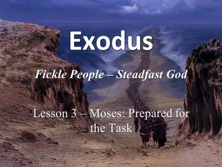 ExodusExodus Fickle People – Steadfast God Lesson 3 – Moses: Prepared for the Task.