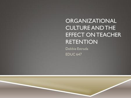 ORGANIZATIONAL CULTURE AND THE EFFECT ON TEACHER RETENTION Debbie Estrada EDUC 647.