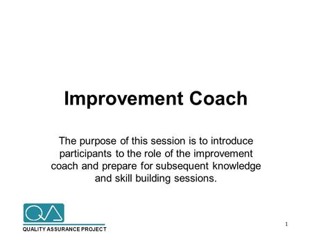 QUALITY ASSURANCE PROJECT Improvement Coach The purpose of this session is to introduce participants to the role of the improvement coach and prepare for.