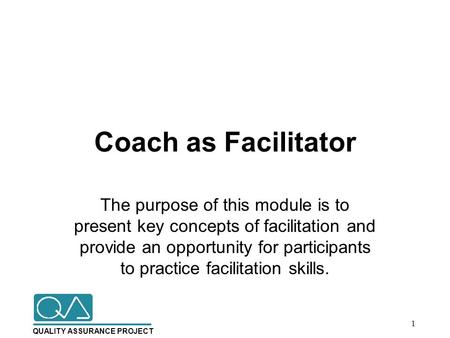 QUALITY ASSURANCE PROJECT Coach as Facilitator The purpose of this module is to present key concepts of facilitation and provide an opportunity for participants.