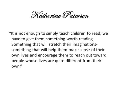 Katherine Paterson “It is not enough to simply teach children to read; we have to give them something worth reading. Something that will stretch their.