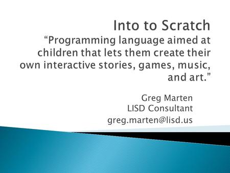 Greg Marten LISD Consultant  Participants will ◦ Know where to find Scratch projects and download the application ◦ Learn some of.
