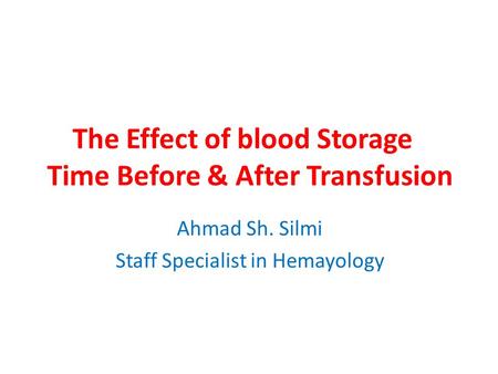 The Effect of blood Storage Time Before & After Transfusion Ahmad Sh. Silmi Staff Specialist in Hemayology.