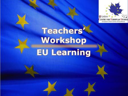 Teaching the EU Teachers’ Workshop February 18, 2011 EU Learning Project Centre for European Studies, Carleton University.