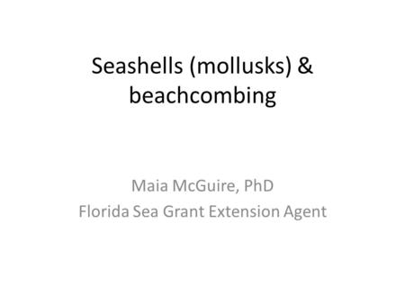 Seashells (mollusks) & beachcombing Maia McGuire, PhD Florida Sea Grant Extension Agent.