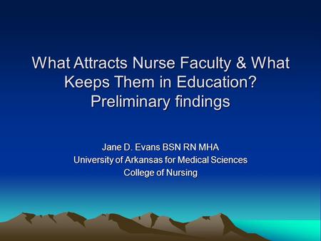 What Attracts Nurse Faculty & What Keeps Them in Education? Preliminary findings Jane D. Evans BSN RN MHA University of Arkansas for Medical Sciences College.