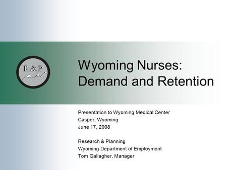 Wyoming Nurses: Demand and Retention Presentation to Wyoming Medical Center Casper, Wyoming June 17, 2008 Research & Planning Wyoming Department of Employment.