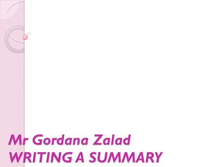 Mr Gordana Zalad WRITING A SUMMARY. What is a summary? A summary is a brief restatement – in your own words – of the contents of a passage.