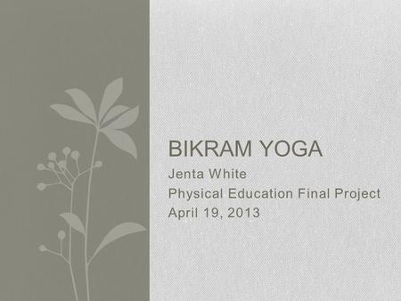 Jenta White Physical Education Final Project April 19, 2013 BIKRAM YOGA.