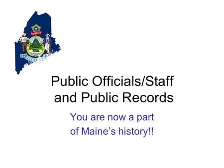 Public Officials/Staff and Public Records You are now a part of Maine’s history!!