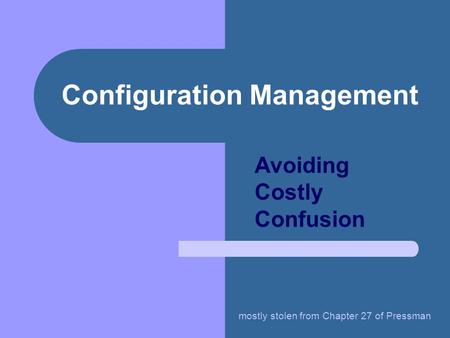 Configuration Management Avoiding Costly Confusion mostly stolen from Chapter 27 of Pressman.