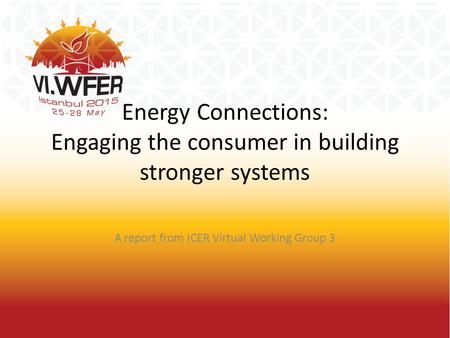 Energy Connections: Engaging the consumer in building stronger systems A report from ICER Virtual Working Group 3.