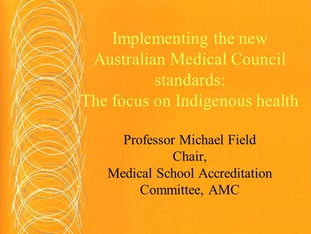 Implementing the new Australian Medical Council standards: The focus on Indigenous health Professor Michael Field Chair, Medical School Accreditation Committee,