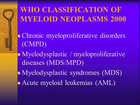 WHO CLASSIFICATION OF MYELOID NEOPLASMS 2000  Chronic myeloproliferative disorders (CMPD)  Myelodysplastic / myeloproliferative diseases (MDS/MPD) 