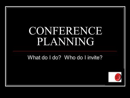 CONFERENCE PLANNING What do I do? Who do I invite?