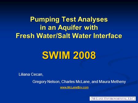 1 Pumping Test Analyses in an Aquifer with Fresh Water/Salt Water Interface SWIM 2008 Liliana Cecan, Gregory Nelson, Charles McLane, and Maura Metheny.