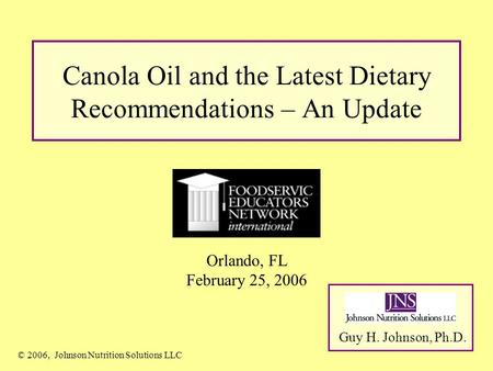 Canola Oil and the Latest Dietary Recommendations – An Update Guy H. Johnson, Ph.D. © 2006, Johnson Nutrition Solutions LLC Orlando, FL February 25, 2006.