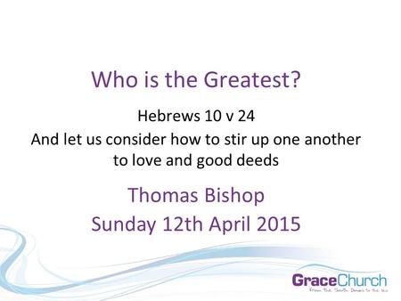 Who is the Greatest? Hebrews 10 v 24 And let us consider how to stir up one another to love and good deeds Thomas Bishop Sunday 12th April 2015.
