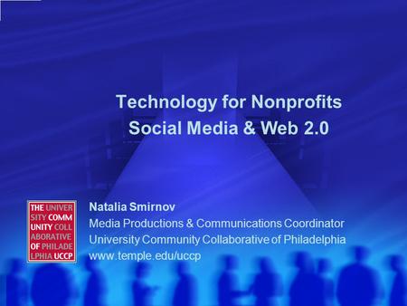 Technology for Nonprofits Social Media & Web 2.0 Natalia Smirnov Media Productions & Communications Coordinator University Community Collaborative of Philadelphia.
