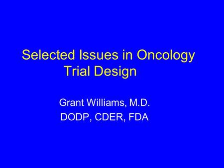 Selected Issues in Oncology Trial Design Grant Williams, M.D. DODP, CDER, FDA.
