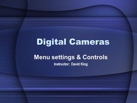 Digital Cameras Menu settings & Controls Instructor: David King.
