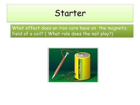 Starter What effect does an iron core have on the magnetic field of a coil? ( What role does the nail play?) What effect does an iron core have on the.
