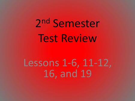 2 nd Semester Test Review Lessons 1-6, 11-12, 16, and 19.
